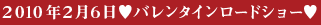 ２０１０年２月６日♥バレンタインロードショー♥